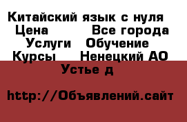 Китайский язык с нуля. › Цена ­ 750 - Все города Услуги » Обучение. Курсы   . Ненецкий АО,Устье д.